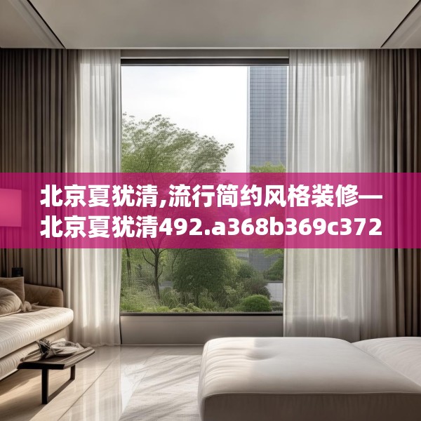 北京夏犹清,流行简约风格装修—北京夏犹清492.a368b369c372fgy.379dsfds