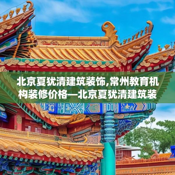 北京夏犹清建筑装饰,常州教育机构装修价格—北京夏犹清建筑装饰340.a216b217c220fgy.227dewqe
