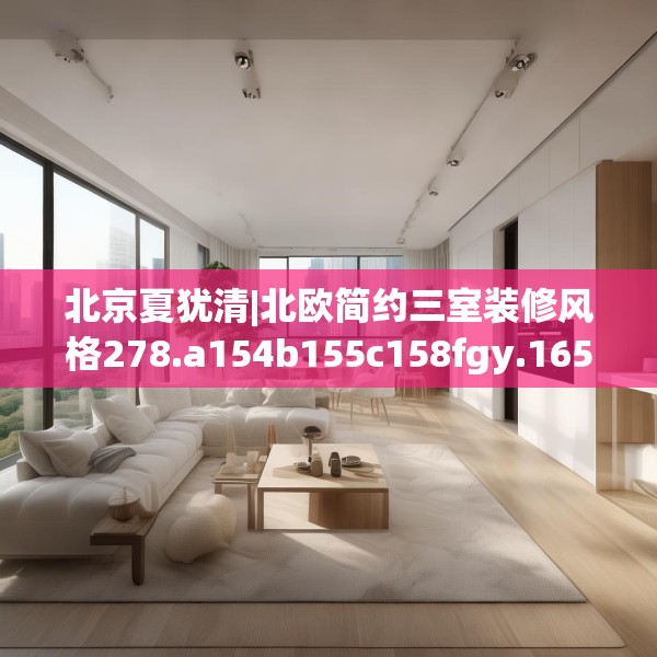 北京夏犹清|北欧简约三室装修风格278.a154b155c158fgy.165wew