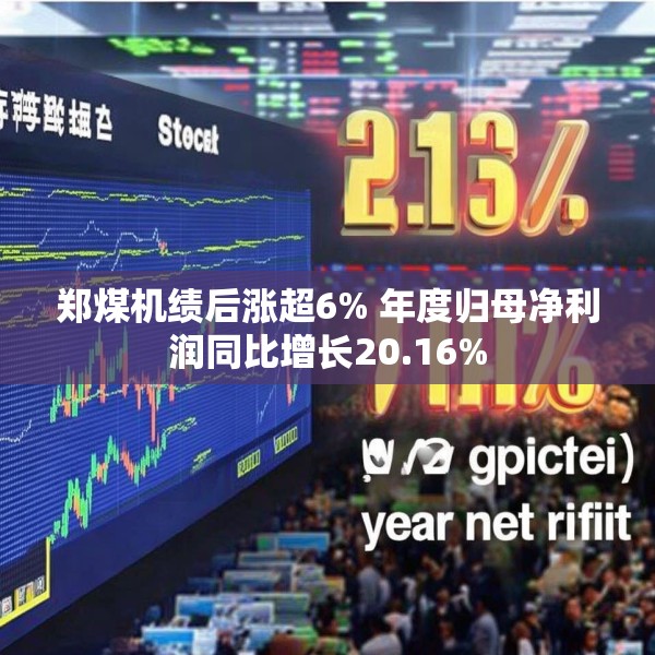 郑煤机绩后涨超6% 年度归母净利润同比增长20.16%