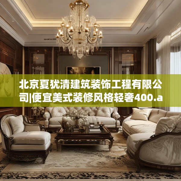 北京夏犹清建筑装饰工程有限公司|便宜美式装修风格轻奢400.a276b277c280fgy.287htyj