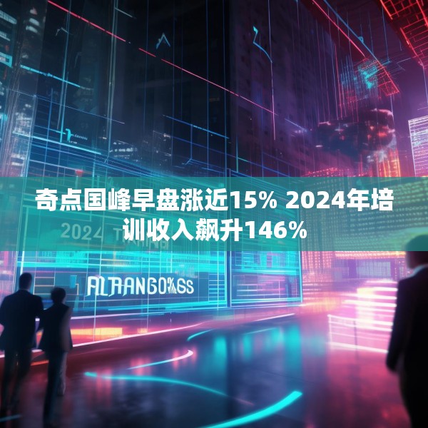 奇点国峰早盘涨近15% 2024年培训收入飙升146%