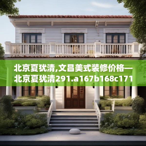 北京夏犹清,文昌美式装修价格—北京夏犹清291.a167b168c171fgy.178uyk