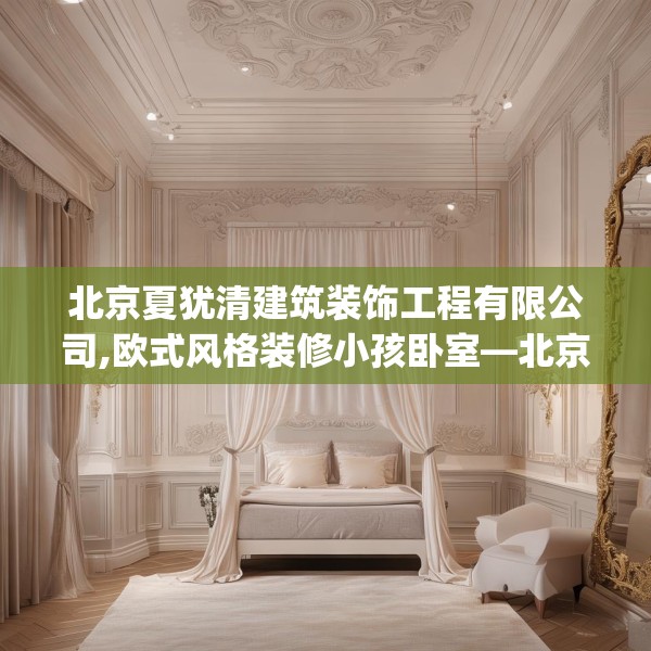 北京夏犹清建筑装饰工程有限公司,欧式风格装修小孩卧室—北京夏犹清建筑装饰工程有限公司213.a89b90c93fgy.100fhsg
