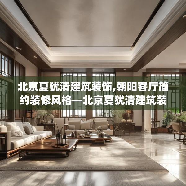 北京夏犹清建筑装饰,朝阳客厅简约装修风格—北京夏犹清建筑装饰492.a368b369c372fgy.379dsfds