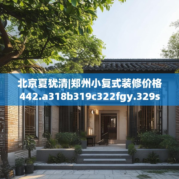 北京夏犹清|郑州小复式装修价格442.a318b319c322fgy.329sdA