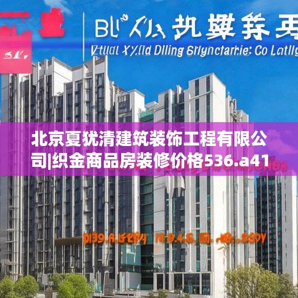 北京夏犹清建筑装饰工程有限公司|织金商品房装修价格536.a412b413c416fgy.423xczxv