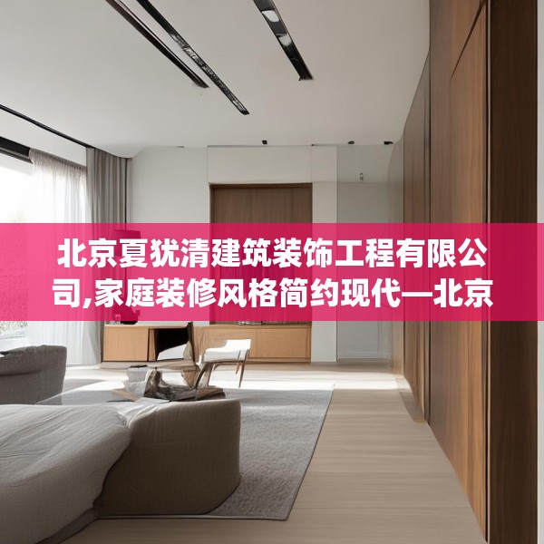 北京夏犹清建筑装饰工程有限公司,家庭装修风格简约现代—北京夏犹清建筑装饰工程有限公司247.a123b124c127fgy.134poiy