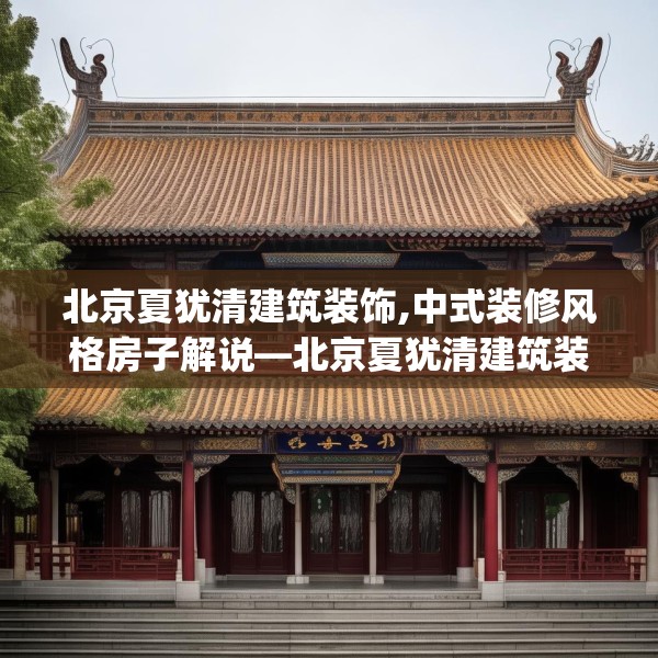 北京夏犹清建筑装饰,中式装修风格房子解说—北京夏犹清建筑装饰337.a213b214c217fgy.224poiy