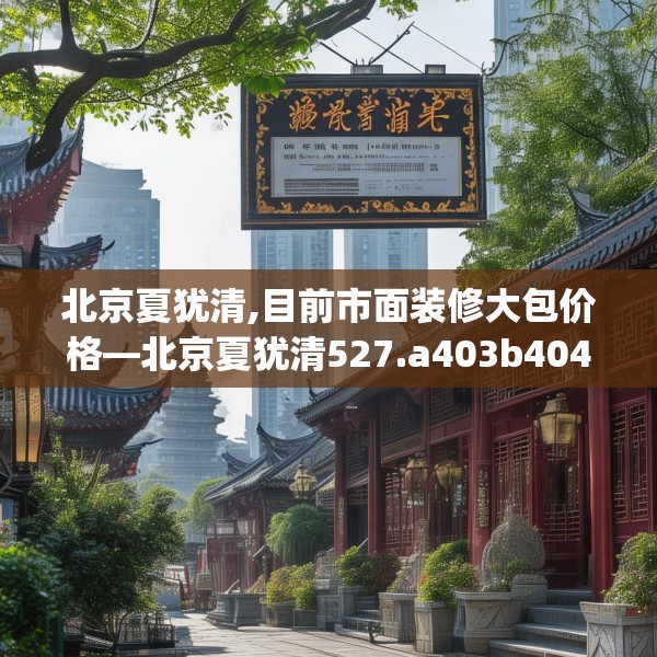 北京夏犹清,目前市面装修大包价格—北京夏犹清527.a403b404c407fgy.414fds