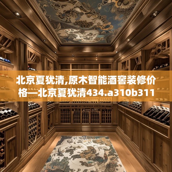 北京夏犹清,原木智能酒窖装修价格—北京夏犹清434.a310b311c314fgy.32176667