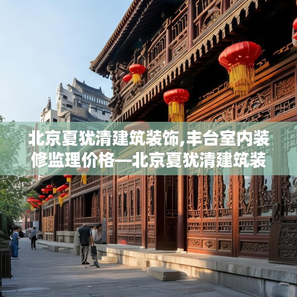 北京夏犹清建筑装饰,丰台室内装修监理价格—北京夏犹清建筑装饰127.a3b4c7fgy.14jhhj