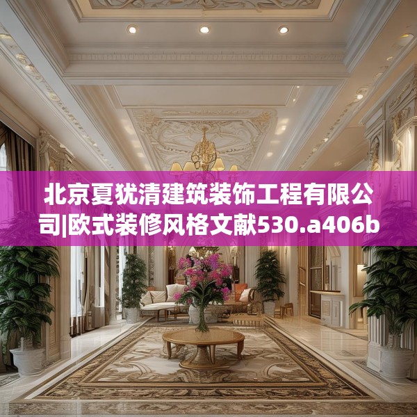 北京夏犹清建筑装饰工程有限公司|欧式装修风格文献530.a406b407c410fgy.417wew