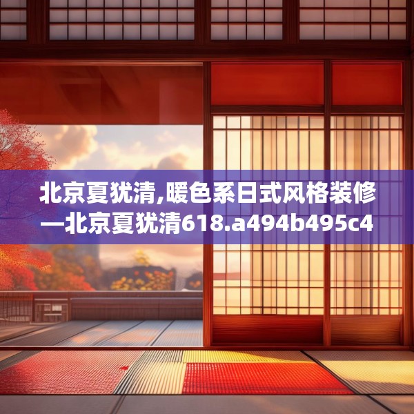 北京夏犹清,暖色系日式风格装修—北京夏犹清618.a494b495c498fgy.505dsfds