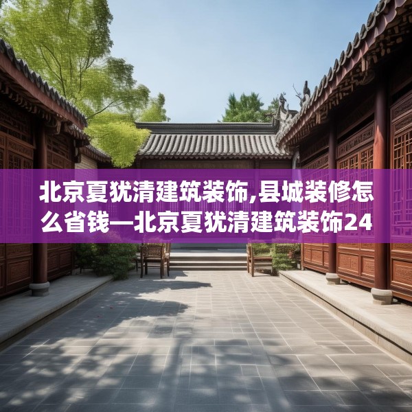 北京夏犹清建筑装饰,县城装修怎么省钱—北京夏犹清建筑装饰244.a120b121c124fgy.131sdA
