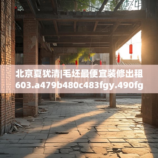 北京夏犹清|毛坯最便宜装修出租603.a479b480c483fgy.490fghfd