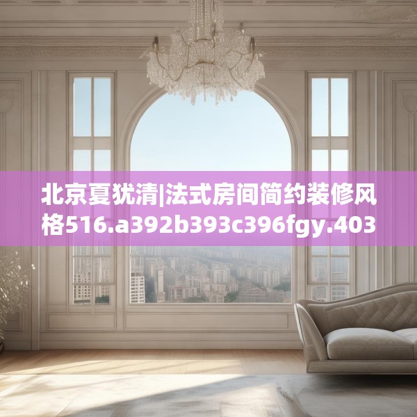 北京夏犹清|法式房间简约装修风格516.a392b393c396fgy.403lkjl