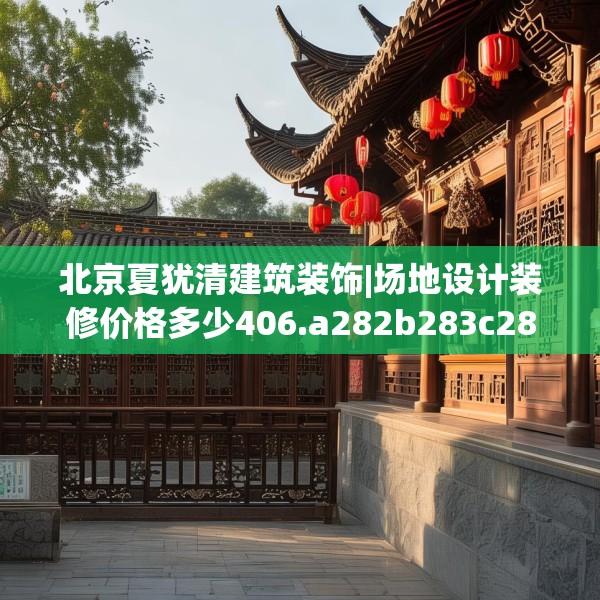 北京夏犹清建筑装饰|场地设计装修价格多少406.a282b283c286fgy.293sdA