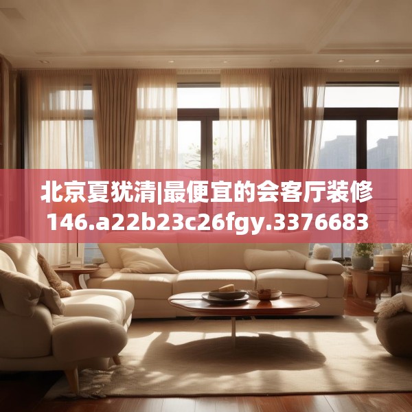 北京夏犹清|最便宜的会客厅装修146.a22b23c26fgy.3376683