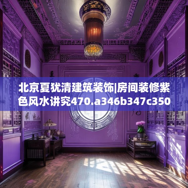 北京夏犹清建筑装饰|房间装修紫色风水讲究470.a346b347c350fgy.35776665