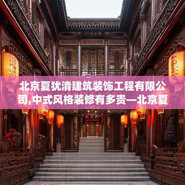 北京夏犹清建筑装饰工程有限公司,中式风格装修有多贵—北京夏犹清建筑装饰工程有限公司596.a472b473c476fgy.48376658
