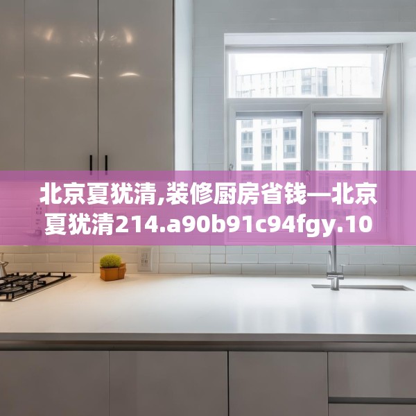 北京夏犹清,装修厨房省钱—北京夏犹清214.a90b91c94fgy.101dewqe