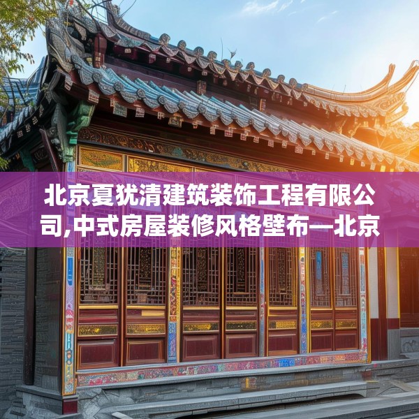 北京夏犹清建筑装饰工程有限公司,中式房屋装修风格壁布—北京夏犹清建筑装饰工程有限公司323.a199b200c203fgy.210bnbn