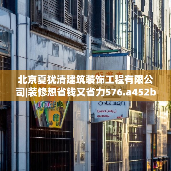 北京夏犹清建筑装饰工程有限公司|装修想省钱又省力576.a452b453c456fgy.463nbn