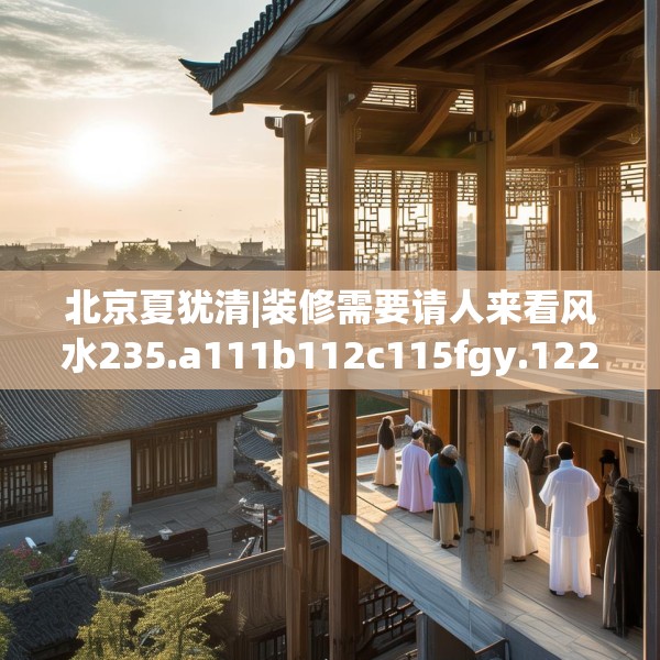 北京夏犹清|装修需要请人来看风水235.a111b112c115fgy.122jhhj