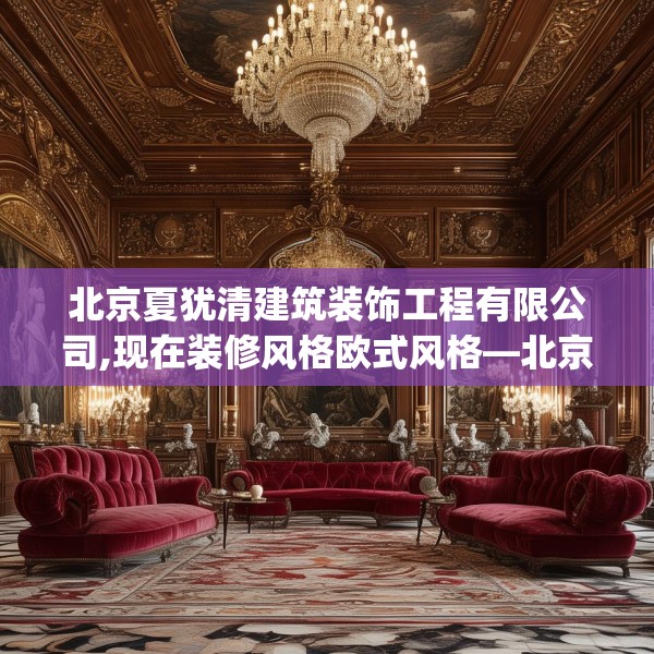 北京夏犹清建筑装饰工程有限公司,现在装修风格欧式风格—北京夏犹清建筑装饰工程有限公司370.a246b247c250fgy.257sdA