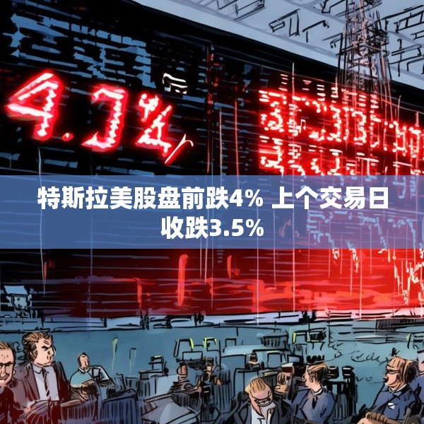 特斯拉美股盘前跌4% 上个交易日收跌3.5%