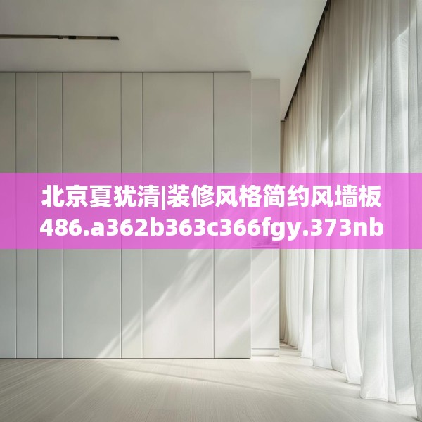 北京夏犹清|装修风格简约风墙板486.a362b363c366fgy.373nbn