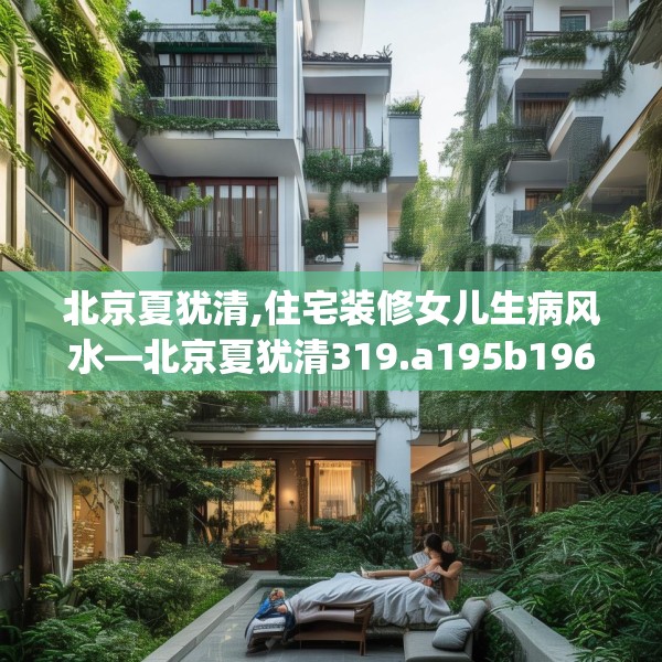 北京夏犹清,住宅装修女儿生病风水—北京夏犹清319.a195b196c199fgy.206poiy