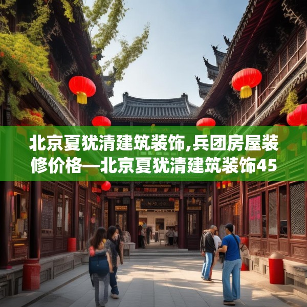 北京夏犹清建筑装饰,兵团房屋装修价格—北京夏犹清建筑装饰457.a333b334c337fgy.344fdsfds