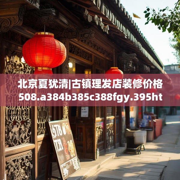 北京夏犹清|古镇理发店装修价格508.a384b385c388fgy.395htyj