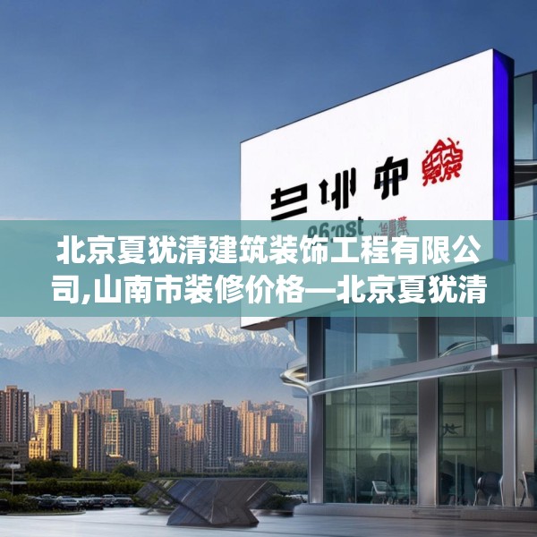 北京夏犹清建筑装饰工程有限公司,山南市装修价格—北京夏犹清建筑装饰工程有限公司456.a332b333c336fgy.343dsfds
