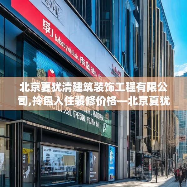 北京夏犹清建筑装饰工程有限公司,拎包入住装修价格—北京夏犹清建筑装饰工程有限公司159.a35b36c39fgy.46fhsg