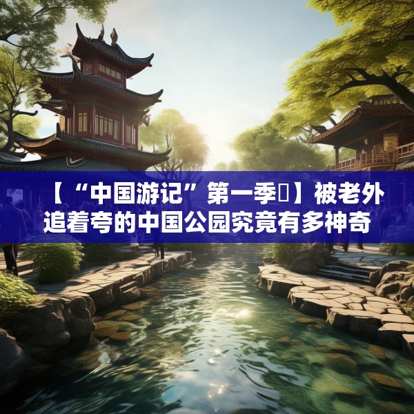 【“中国游记”第一季⑱】被老外追着夸的中国公园究竟有多神奇？