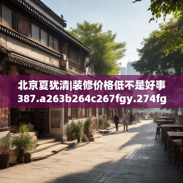 北京夏犹清|装修价格低不是好事387.a263b264c267fgy.274fghfd