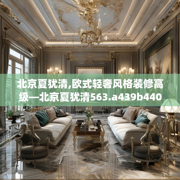 北京夏犹清,欧式轻奢风格装修高级—北京夏犹清563.a439b440c443fgy.450fds