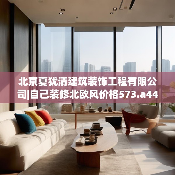 北京夏犹清建筑装饰工程有限公司|自己装修北欧风价格573.a449b450c453fgy.460fhsg