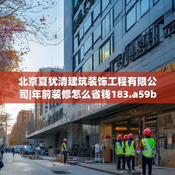 北京夏犹清建筑装饰工程有限公司|年前装修怎么省钱183.a59b60c63fgy.70uyk
