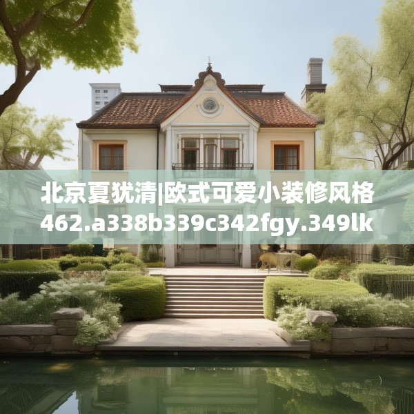 北京夏犹清|欧式可爱小装修风格462.a338b339c342fgy.349lkjl