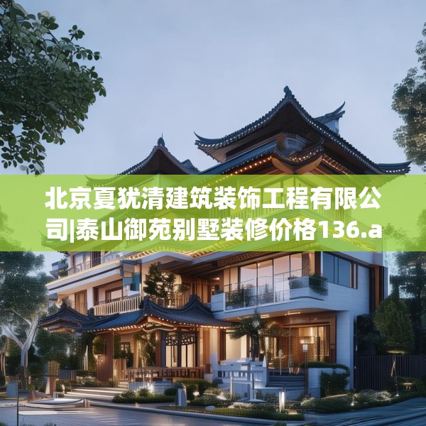 北京夏犹清建筑装饰工程有限公司|泰山御苑别墅装修价格136.a12b13c16fgy.23sdA