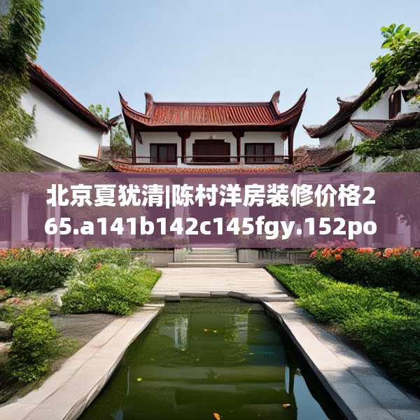 北京夏犹清|陈村洋房装修价格265.a141b142c145fgy.152poiy