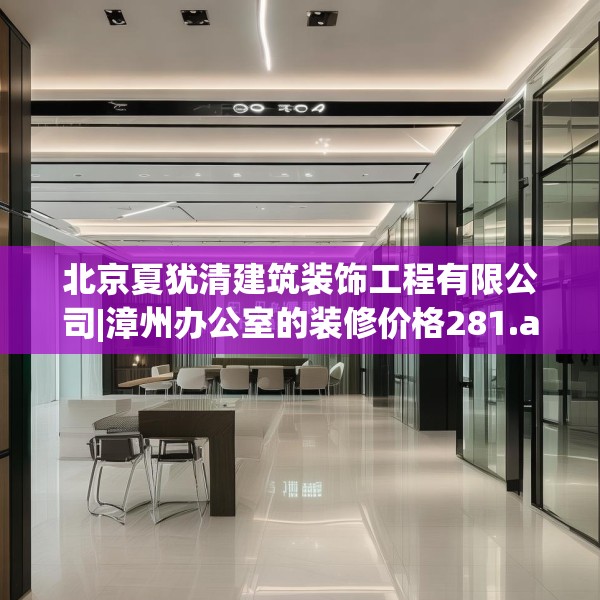 北京夏犹清建筑装饰工程有限公司|漳州办公室的装修价格281.a157b158c161fgy.168cvcx