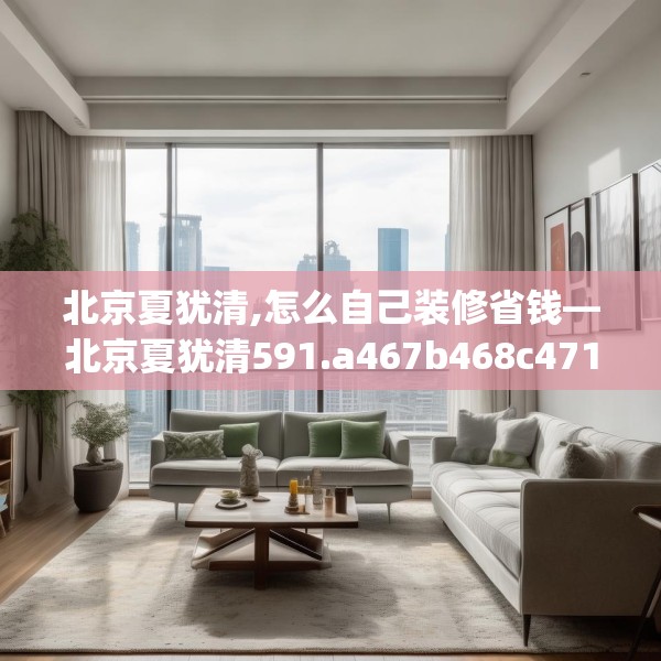 北京夏犹清,怎么自己装修省钱—北京夏犹清591.a467b468c471fgy.478fhsg