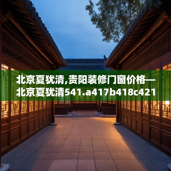 北京夏犹清,贵阳装修门窗价格—北京夏犹清541.a417b418c421fgy.428jhhj