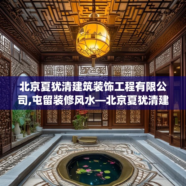 北京夏犹清建筑装饰工程有限公司,屯留装修风水—北京夏犹清建筑装饰工程有限公司320.a196b197c200fgy.207xczxv