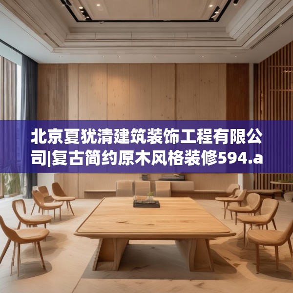 北京夏犹清建筑装饰工程有限公司|复古简约原木风格装修594.a470b471c474fgy.481nbn
